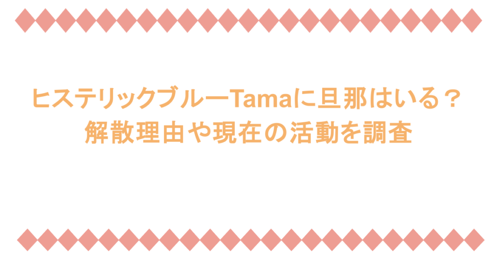 ヒステリックブルーTamaに旦那はいる?解散理由や現在の活動を調査