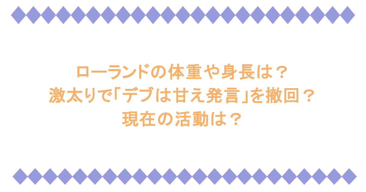 ローランドの体重や身長は？激太りで「デブは甘え発言」を撤回？現在の活動は？