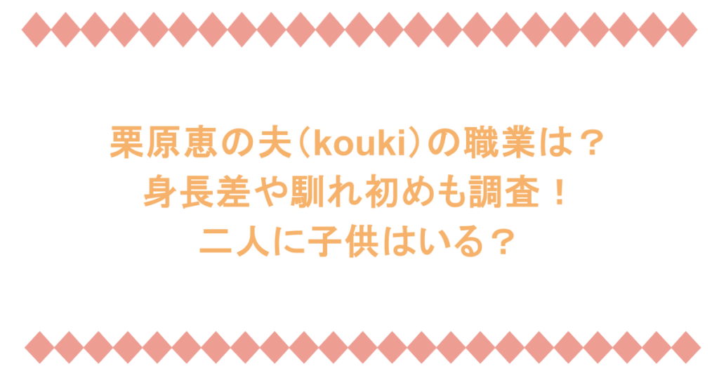 栗原恵の夫（kouki）の職業は？身長差や馴れ初めも調査！二人に子供はいる？