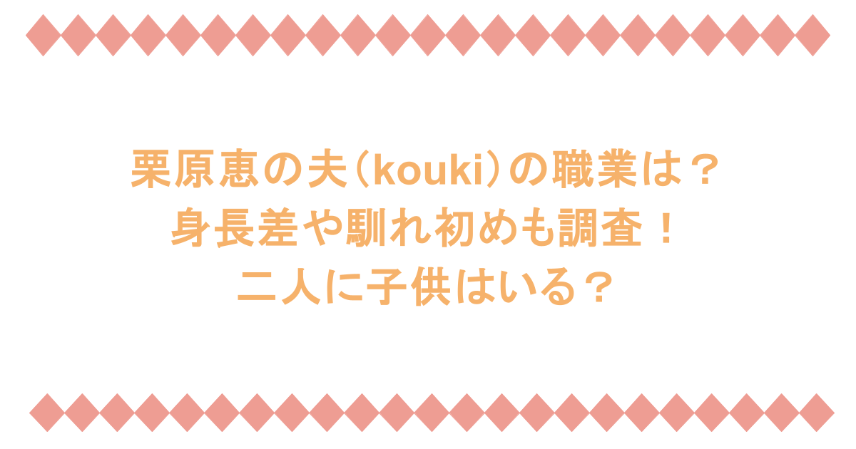 栗原恵の夫（kouki）の職業は？身長差や馴れ初めも調査！二人に子供はいる？
