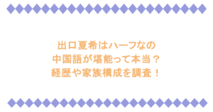 出口夏希はハーフなの?中国語が堪能って本当?経歴や家族構成を調査!