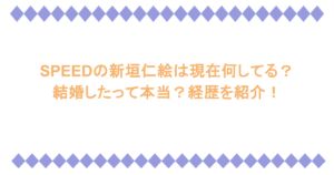 SPEEDの新垣仁絵は現在何してる？結婚したって本当？経歴を紹介！