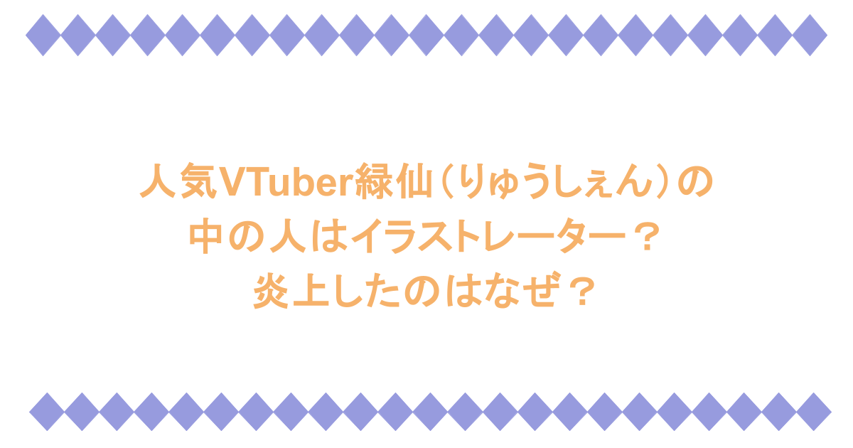 人気VTuber緑仙（りゅうしぇん）の中の人はイラストレーター？炎上したのはなぜ？