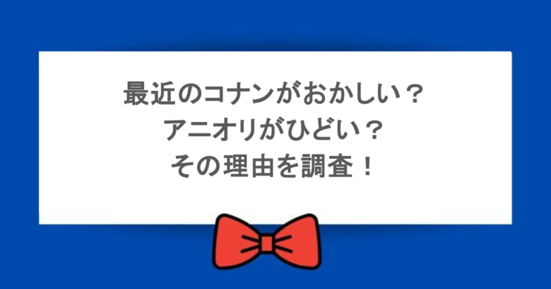 最近のコナンがおかしい？アニオリがひどい？その理由を調査！