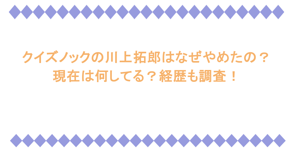 クイズノックの川上拓郎はなぜやめたの？現在は何してる？経歴も調査！