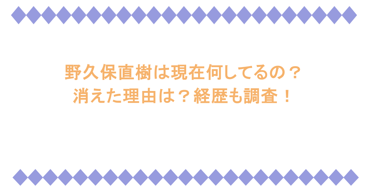 野久保直樹は現在何してるの？消えた理由は？経歴も調査！