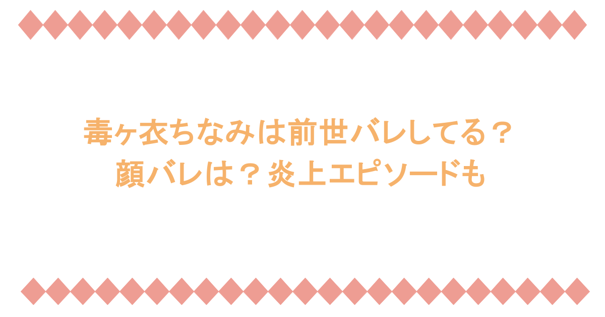 毒ヶ衣ちなみは前世バレしてる？顔バレは？炎上エピソードも