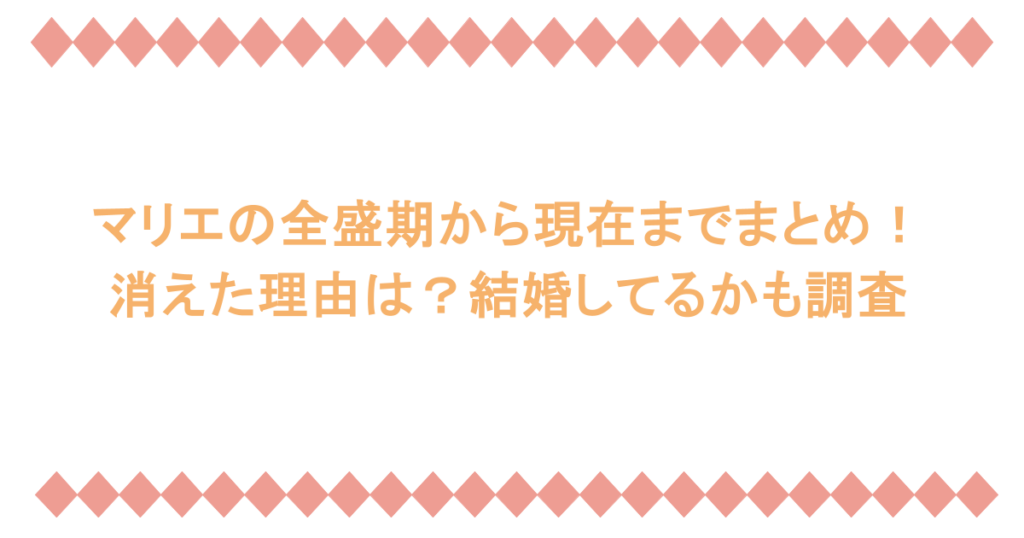 マリエの全盛期から現在までまとめ!消えた理由は?結婚してるかも調査